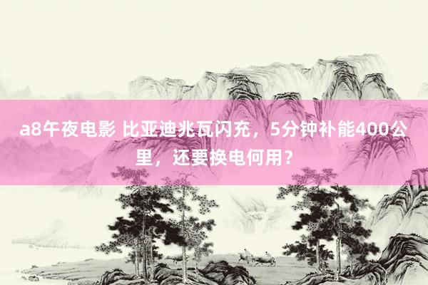 a8午夜电影 比亚迪兆瓦闪充，5分钟补能400公里，还要换电何用？