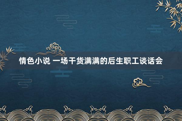 情色小说 一场干货满满的后生职工谈话会