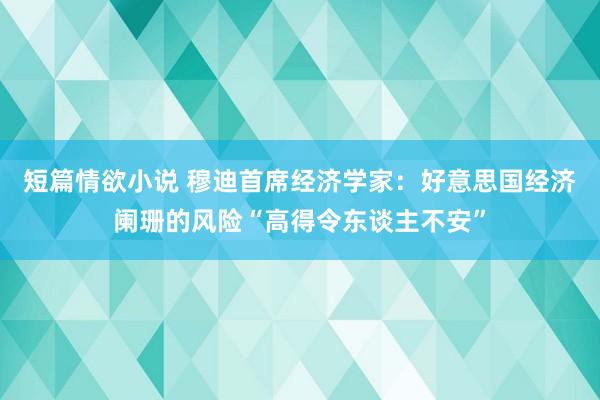 短篇情欲小说 穆迪首席经济学家：好意思国经济阑珊的风险“高得令东谈主不安”