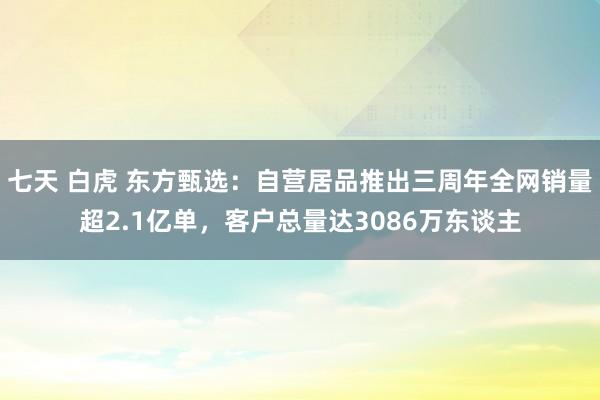 七天 白虎 东方甄选：自营居品推出三周年全网销量超2.1亿单，客户总量达3086万东谈主