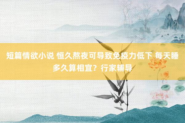 短篇情欲小说 恒久熬夜可导致免疫力低下 每天睡多久算相宜？行家辅导