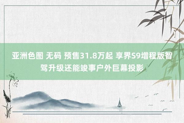 亚洲色图 无码 预售31.8万起 享界S9增程版智驾升级还能竣事户外巨幕投影