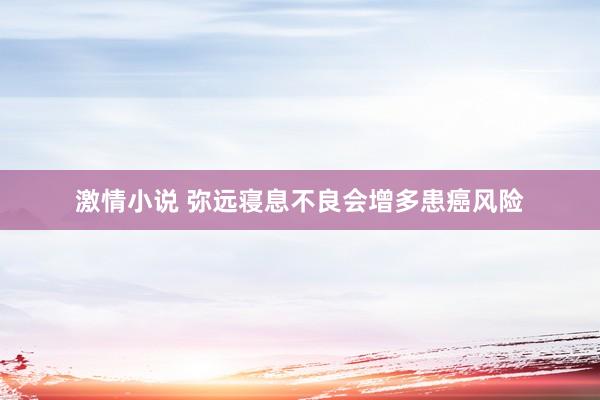 激情小说 弥远寝息不良会增多患癌风险