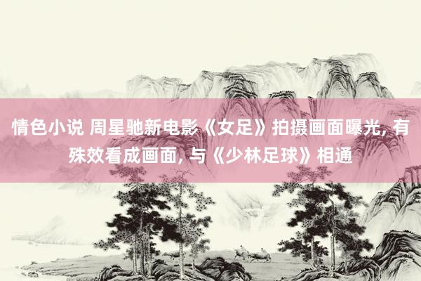 情色小说 周星驰新电影《女足》拍摄画面曝光， 有殊效看成画面， 与《少林足球》相通