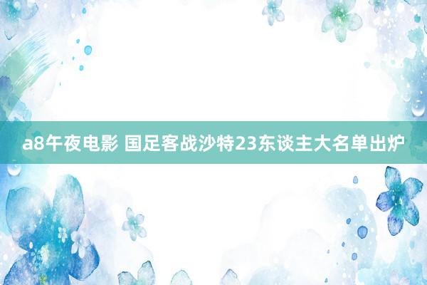 a8午夜电影 国足客战沙特23东谈主大名单出炉