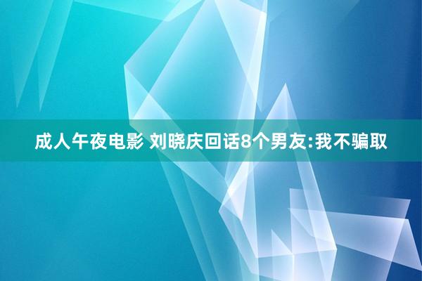 成人午夜电影 刘晓庆回话8个男友:我不骗取