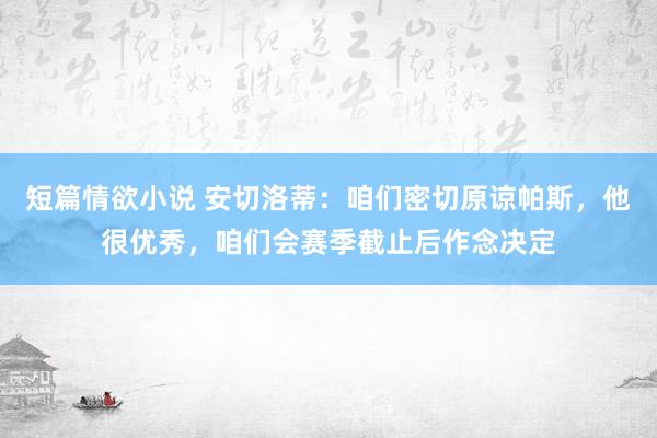 短篇情欲小说 安切洛蒂：咱们密切原谅帕斯，他很优秀，咱们会赛季截止后作念决定