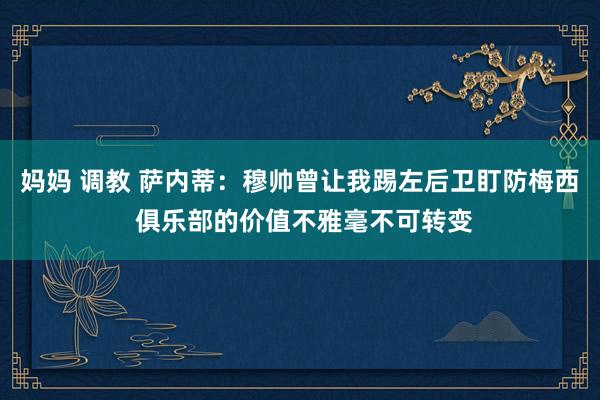妈妈 调教 萨内蒂：穆帅曾让我踢左后卫盯防梅西 俱乐部的价值不雅毫不可转变