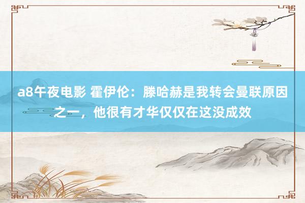 a8午夜电影 霍伊伦：滕哈赫是我转会曼联原因之一，他很有才华仅仅在这没成效