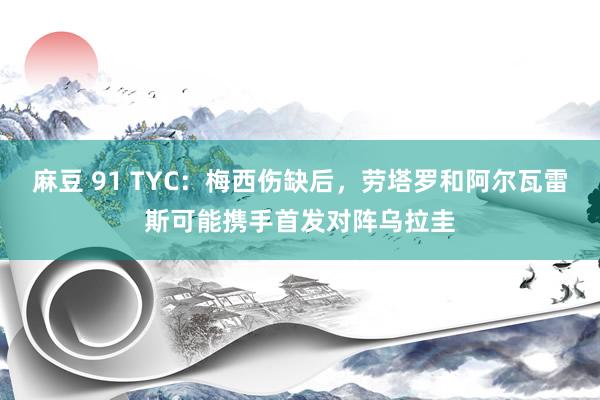 麻豆 91 TYC：梅西伤缺后，劳塔罗和阿尔瓦雷斯可能携手首发对阵乌拉圭