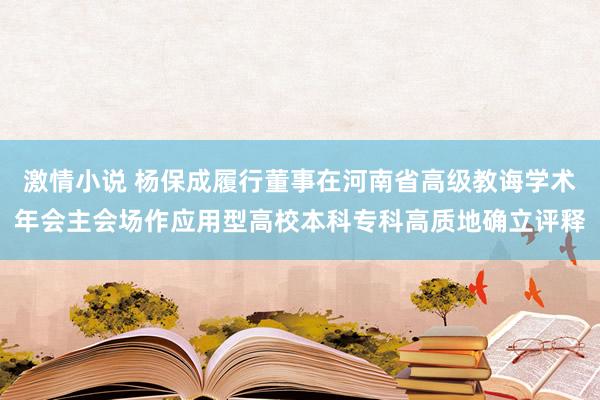 激情小说 杨保成履行董事在河南省高级教诲学术年会主会场作应用型高校本科专科高质地确立评释