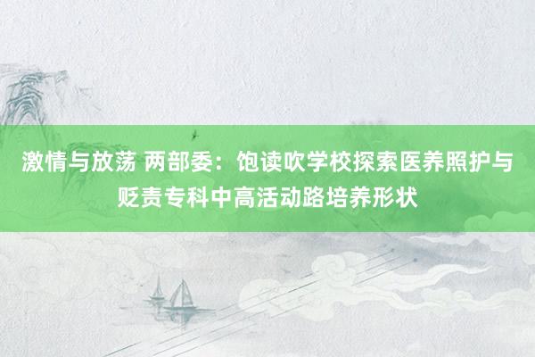 激情与放荡 两部委：饱读吹学校探索医养照护与贬责专科中高活动路培养形状