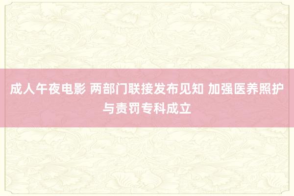成人午夜电影 两部门联接发布见知 加强医养照护与责罚专科成立