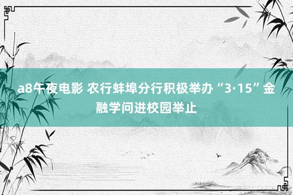 a8午夜电影 农行蚌埠分行积极举办“3·15”金融学问进校园举止