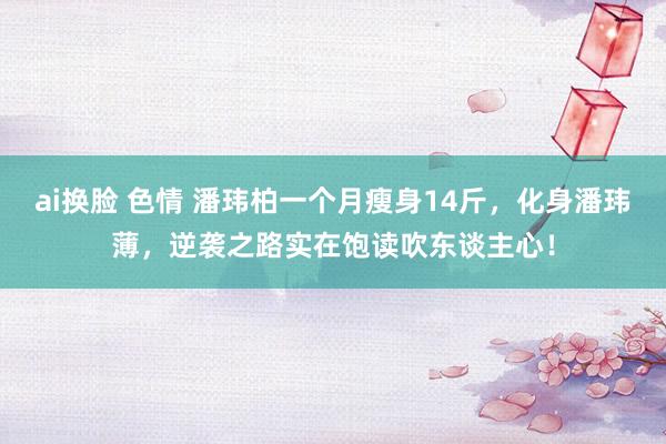 ai换脸 色情 潘玮柏一个月瘦身14斤，化身潘玮薄，逆袭之路实在饱读吹东谈主心！