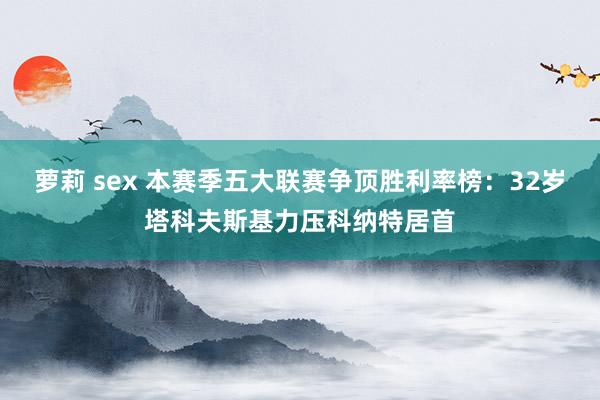 萝莉 sex 本赛季五大联赛争顶胜利率榜：32岁塔科夫斯基力压科纳特居首