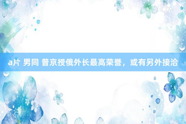 a片 男同 普京授俄外长最高荣誉，或有另外接洽