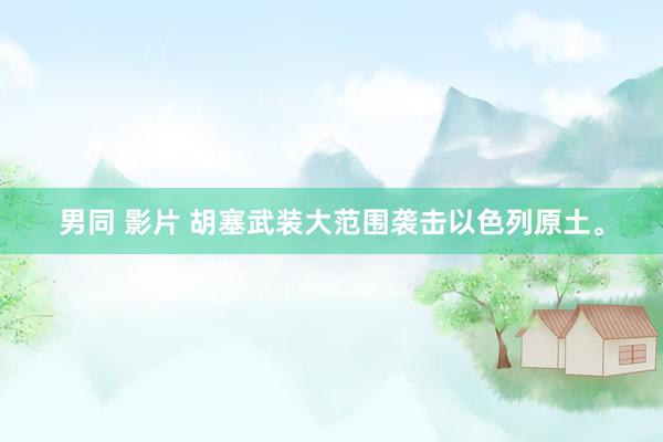 男同 影片 胡塞武装大范围袭击以色列原土。