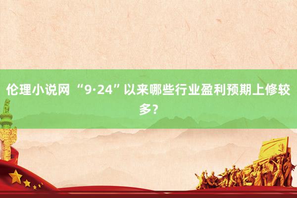 伦理小说网 “9·24”以来哪些行业盈利预期上修较多？
