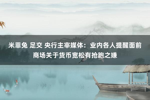 米菲兔 足交 央行主宰媒体：业内各人提醒面前商场关于货币宽松有抢跑之嫌
