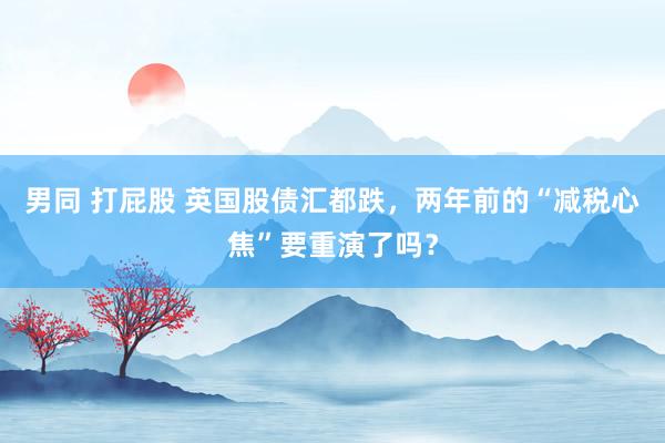 男同 打屁股 英国股债汇都跌，两年前的“减税心焦”要重演了吗？