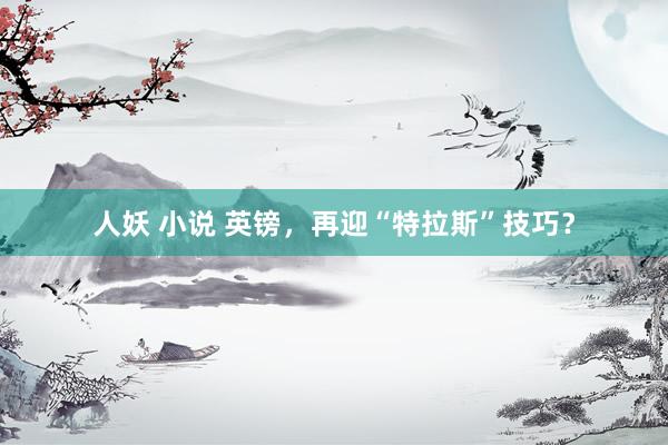 人妖 小说 英镑，再迎“特拉斯”技巧？