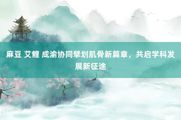麻豆 艾鲤 成渝协同擘划肌骨新篇章，共启学科发展新征途