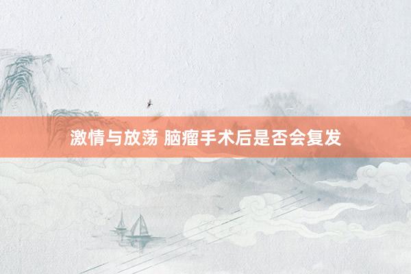 激情与放荡 脑瘤手术后是否会复发