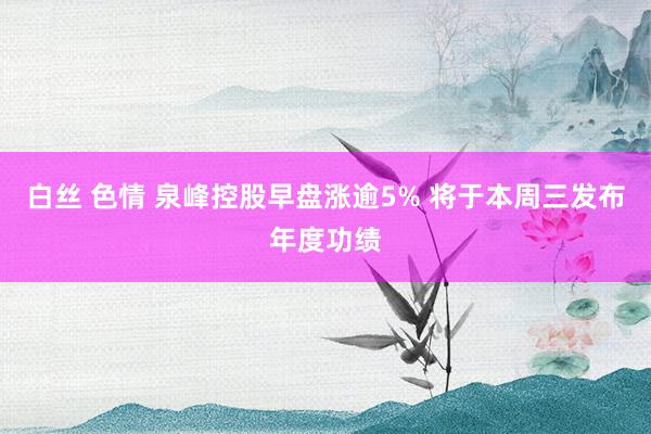白丝 色情 泉峰控股早盘涨逾5% 将于本周三发布年度功绩