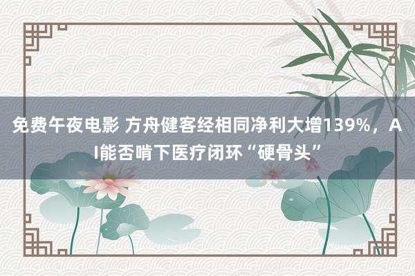 免费午夜电影 方舟健客经相同净利大增139%，AI能否啃下医疗闭环“硬骨头”