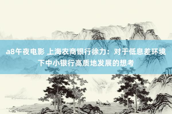 a8午夜电影 上海农商银行徐力：对于低息差环境下中小银行高质地发展的想考