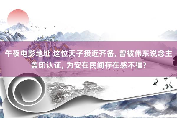 午夜电影地址 这位天子接近齐备， 曾被伟东说念主盖印认证， 为安在民间存在感不彊?