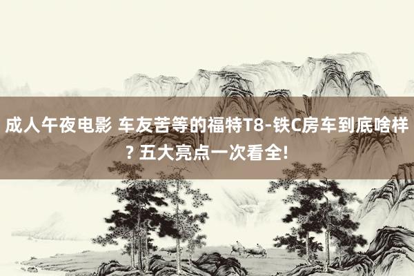 成人午夜电影 车友苦等的福特T8-铁C房车到底啥样? 五大亮点一次看全!
