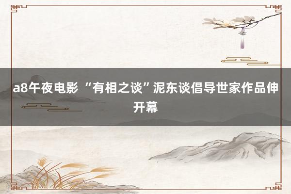a8午夜电影 “有相之谈”泥东谈倡导世家作品伸开幕