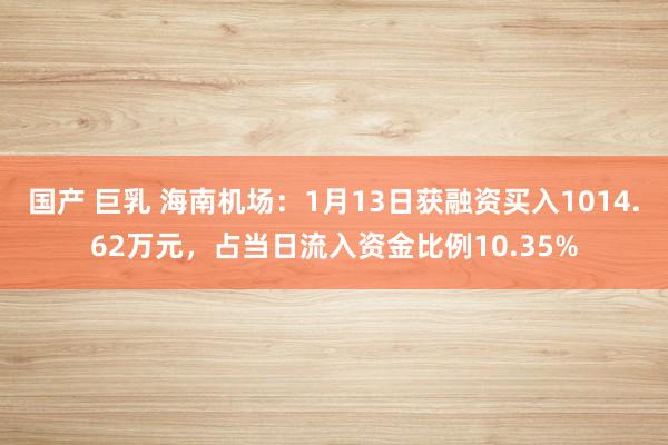 国产 巨乳 海南机场：1月13日获融资买入1014.62万元，占当日流入资金比例10.35%