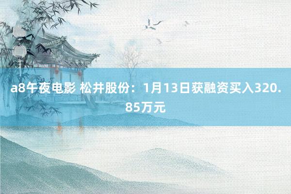 a8午夜电影 松井股份：1月13日获融资买入320.85万元