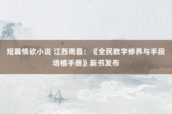 短篇情欲小说 江西南昌：《全民数字修养与手段培植手册》新书发布