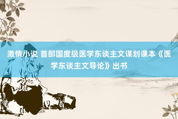 激情小说 首部国度级医学东谈主文谋划课本《医学东谈主文导论》出书