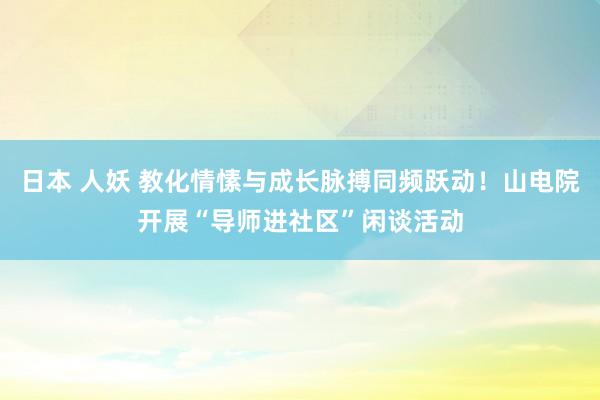日本 人妖 教化情愫与成长脉搏同频跃动！山电院开展“导师进社区”闲谈活动
