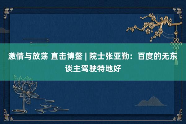 激情与放荡 直击博鳌 | 院士张亚勤：百度的无东谈主驾驶特地好