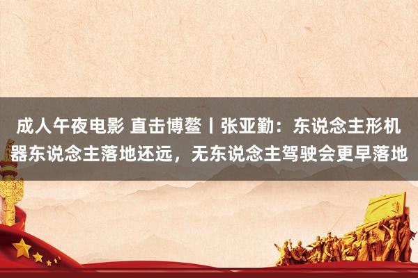 成人午夜电影 直击博鳌丨张亚勤：东说念主形机器东说念主落地还远，无东说念主驾驶会更早落地