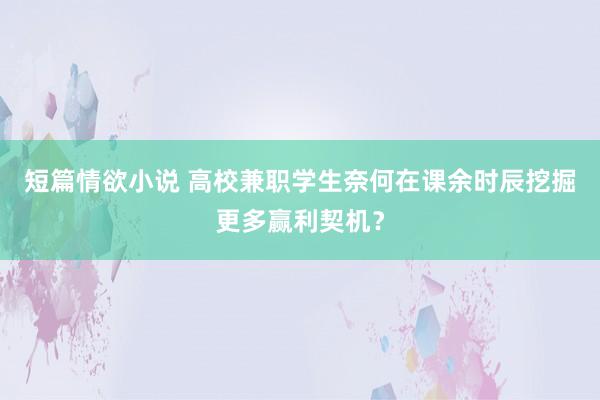 短篇情欲小说 高校兼职学生奈何在课余时辰挖掘更多赢利契机？
