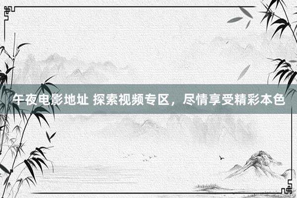 午夜电影地址 探索视频专区，尽情享受精彩本色