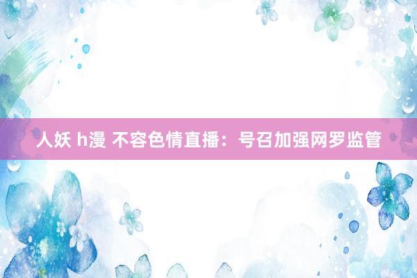 人妖 h漫 不容色情直播：号召加强网罗监管