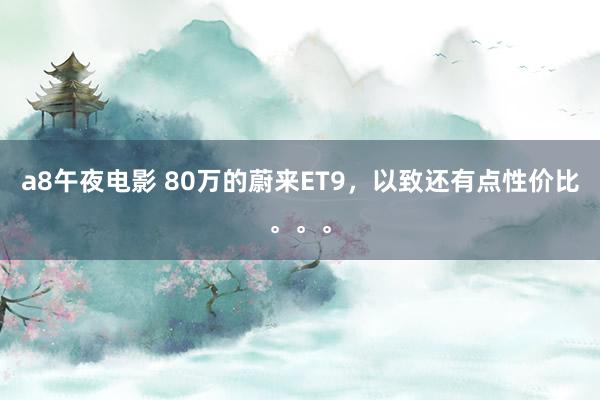 a8午夜电影 80万的蔚来ET9，以致还有点性价比。。。
