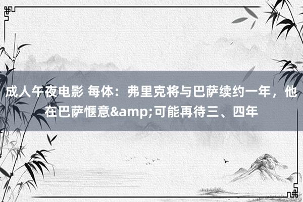 成人午夜电影 每体：弗里克将与巴萨续约一年，他在巴萨惬意&可能再待三、四年