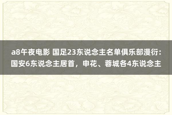 a8午夜电影 国足23东说念主名单俱乐部漫衍：国安6东说念主居首，申花、蓉城各4东说念主