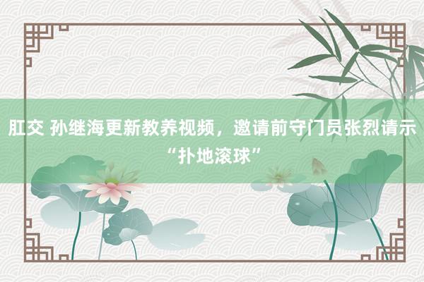肛交 孙继海更新教养视频，邀请前守门员张烈请示“扑地滚球”