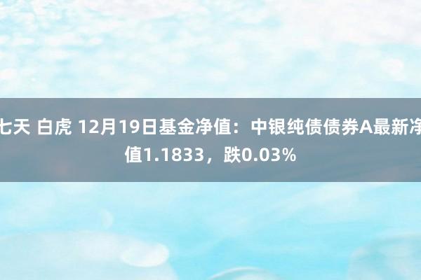 七天 白虎 12月19日基金净值：中银纯债债券A最新净值1.1833，跌0.03%