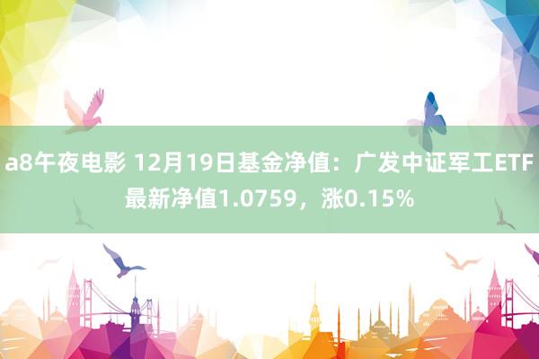 a8午夜电影 12月19日基金净值：广发中证军工ETF最新净值1.0759，涨0.15%